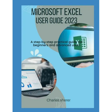 Microsoft Excel User Guide 2023: A step-by-step practical guide for beginners and advanced users