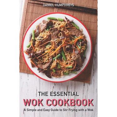 The Essential Wok Cookbook: A Simple and Easy Guide to Stir Frying with a Wok