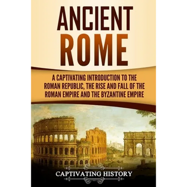 Ancient Rome: A Captivating Introduction to the Roman Republic, The Rise and Fall of the Roman Empire, and The Byzantine Empire