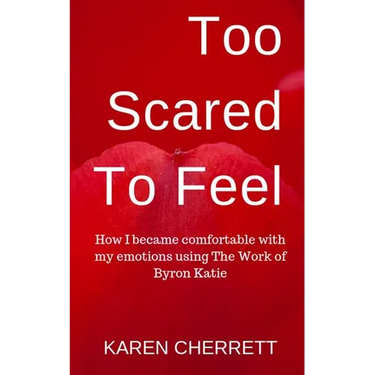 Too Scared To Feel: How I Became Comfortable With My Emotions Using The Work of Byron Katie