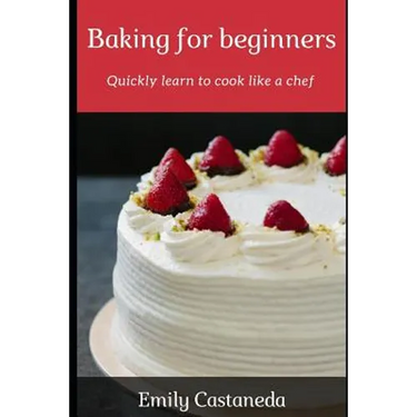 Baking for Beginners: Quickly Learn to Cook Like a Chef