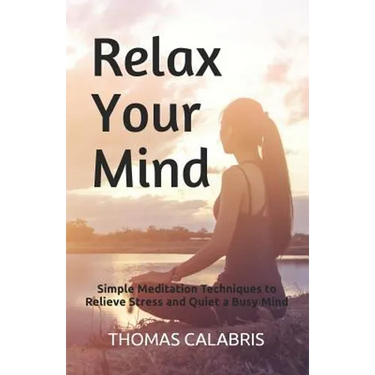Relax Your Mind: Simple Meditation Techniques to Relieve Stress and Quiet a Busy Mind