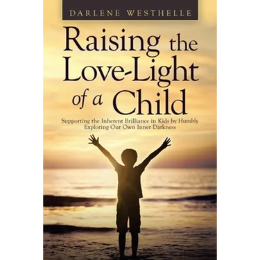 Raising the Love-Light of a Child: Supporting the Inherent Brilliance in Kids by Humbly Exploring Our Own Inner Darkness