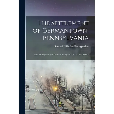 The Settlement of Germantown, Pennsylvania: And the Beginning of German Emigration to North America