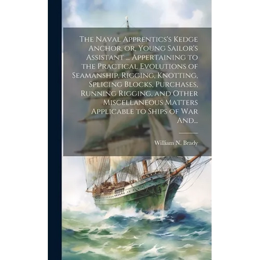 The Naval Apprentics's Kedge Anchor, or, Young Sailor's Assistant ... Appertaining to the Practical Evolutions of Seamanship, Rigging, Knotting, Splic