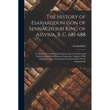 The History of Esarhaddon (Son of Sennacherib) King of Assyria, B. C. 681-688: Tr. From the Cuneiform Inscriptions Upon Cylinders and Tablets in the B