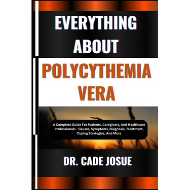 Everything about Polycythemia Vera: A Complete Guide For Patients, Caregivers, And Healthcare Professionals - Causes, Symptoms, Diagnosis, Treatment,