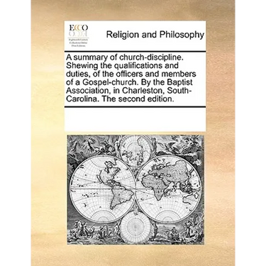 A Summary of Church-Discipline. Shewing the Qualifications and Duties, of the Officers and Members of a Gospel-Church. by the Baptist Association, in