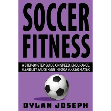 Soccer Fitness: A Step-by-Step Guide on Speed, Endurance, Flexibility, and Strength for a Soccer Player