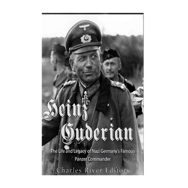 Heinz Guderian: The Life and Legacy of Nazi Germany's Famous Panzer Commander