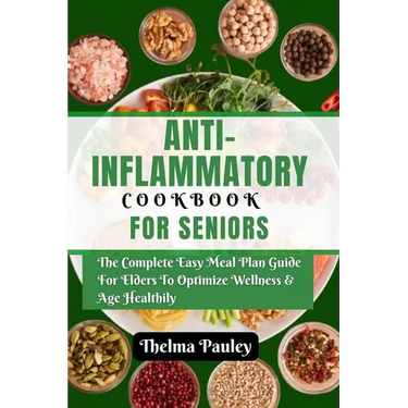 Anti- Inflammatory Cookbook for Seniors: The Complete & Easy Meal Plan Guide For Elders To Optimize Wellness & Age Healthily