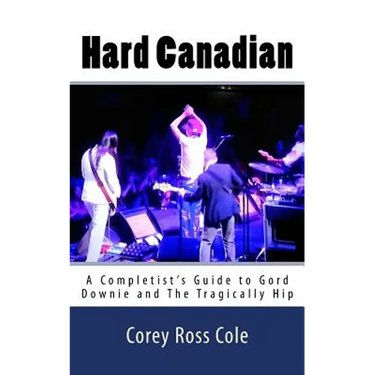 Hard Canadian: A Completist's Guide to Gord Downie and The Tragically Hip