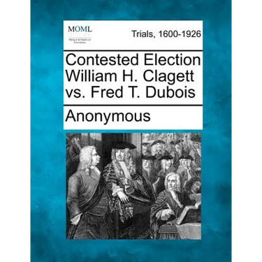 Contested Election William H. Clagett vs. Fred T. DuBois