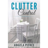 Clutter Control: How to Get Rid of Clutter, Organize Your Home, Workplace and Life, Focus on Important Things