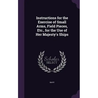 Instructions for the Exercise of Small Arms, Field Pieces, Etc., for the Use of Her Majesty's Ships