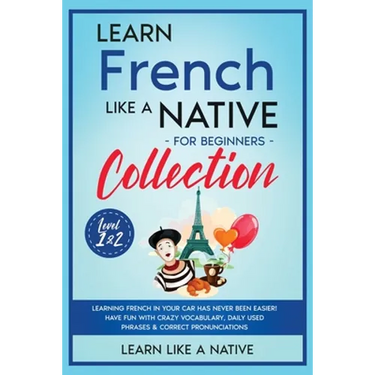 Learn French Like a Native for Beginners Collection - Level 1 & 2: Learning French in Your Car Has Never Been Easier! Have Fun with Crazy Vocabulary,
