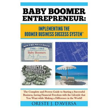 Baby Boomer Entrepreneur: Implementing the Boomer Business Success System (R) The Complete and Proven Guide to Starting a Successful Business, having