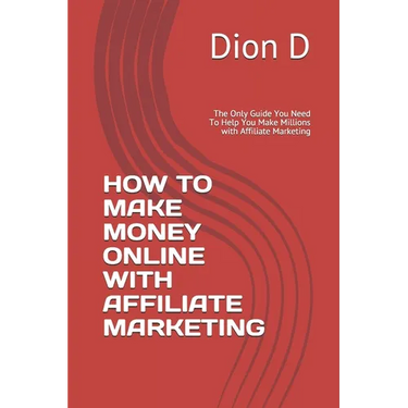 How to Make Money Online with Affiliate Marketing: The Only Guide You Need To Help You Make Millions with Affiliate Marketing