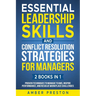 Essential Leadership Skills and Conflict Resolution Strategies for Managers (2 books in 1): Proven Techniques to Manage Teams, Inspire Performance, an