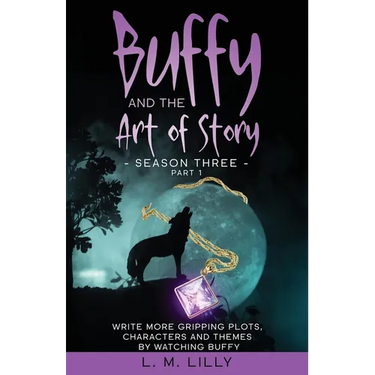 Buffy and the Art of Story Season Three Part 1: Write More Gripping Plots, Characters, And Themes By Watching Buffy