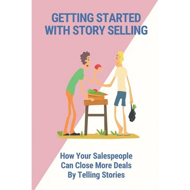 Getting Started With Story Selling: How Your Salespeople Can Close More Deals By Telling Stories: The Art Of Public Speaking