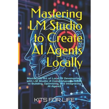 Mastering LM Studio to Create AI Agents Locally: Master the Art of Local AI Development with LM Studio: A Comprehensive Guide to Building, Optimizing,