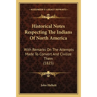 Historical Notes Respecting The Indians Of North America: With Remarks On The Attempts Made To Convert And Civilize Them (1825)