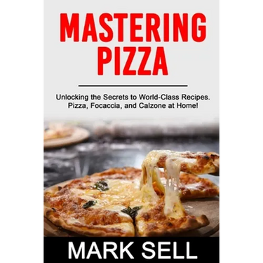 Mastering Pizza: Unlocking the Secrets to World-Class Recipes. Pizza, Focaccia and Calzone at Home!