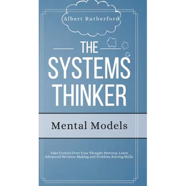 The Systems Thinker - Mental Models: Take Control Over Your Thought Patterns. Learn Advanced Decision-Making and Problem-Solving Skills.
