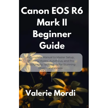 Canon EOS R6 Mark II Beginner Guide: A Complete Manual to Master Setup, Shooting Modes, Autofocus, and Pro Photography Techniques for Stunning Photos