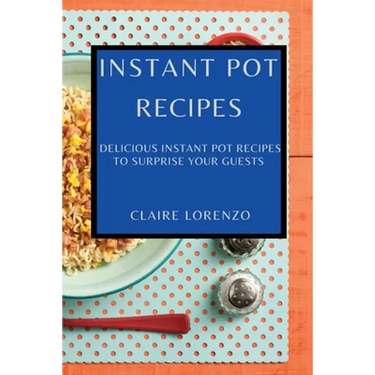 Instant Pot Recipes: Delicious Instant Pot Recipes to Surprise Your Guests