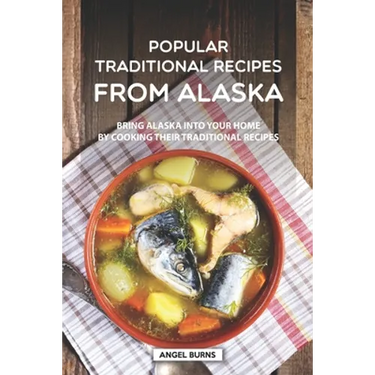 Popular Traditional Recipes from Alaska: Bring Alaska into your Home by Cooking Their Traditional Recipes