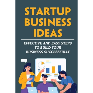 Startup Business Ideas: Effective And Easy Steps To Build Your Business Successfully