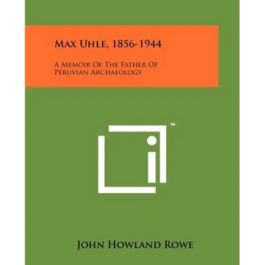 Max Uhle, 1856-1944: A Memoir Of The Father Of Peruvian Archaeology