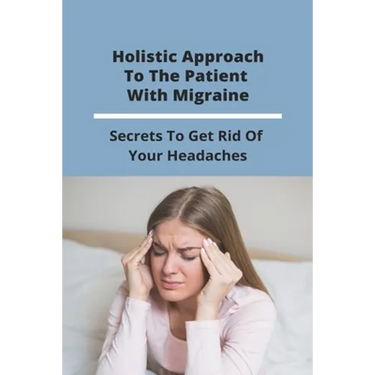 Holistic Approach To The Patient With Migraine: Secrets To Get Rid Of Your Headaches: Treatments For Chronic Migraines