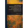 The French Revolution of 1789, as Viewed in the Light of Republican Institutions