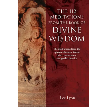 The 112 Meditations From the Book of Divine Wisdom: The meditations from the Vijnana Bhairava Tantra, with commentary and guided practice