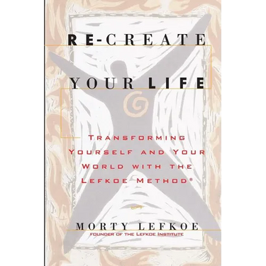 Re-Create Your Life: Transforming Your Life And Your World With The Lefkoe Method