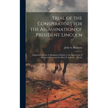 Trial of the Conspirators for the Assassination of President Lincoln: Argument of John A. Bingham in Reply to the Arguments of the Several Counsel for
