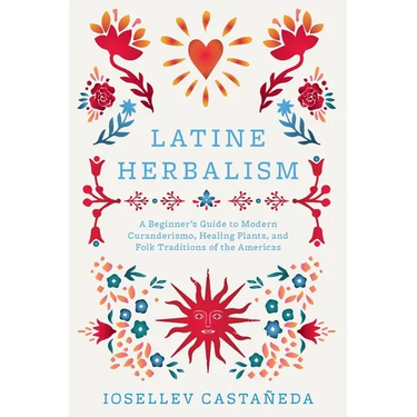 Latine Herbalism: A Beginner's Guide to Modern Curanderismo, Healing Plants, and Folk Traditions of the Americas