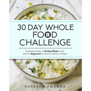 30 Day Whole Food Challenge: Complete Guide of 30 Day Whole Food Diet for Beginners to Have a Healthy Lifestyle