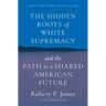 The Hidden Roots of White Supremacy: And the Path to a Shared American Future