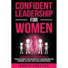 Confident Leadership for Women: 7 Essential Leadership Skills to Build Authority with Authenticity, Overcome Imposter Syndrome, Cultivate Trust, and L