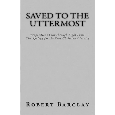 Saved to the Uttermost: Propositions Four through Eight From Robert Barclay's Apology for the True Christian Divinity