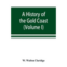 A history of the Gold Coast and Ashanti from the earliest times to the commencement of the twentieth century (Volume I)