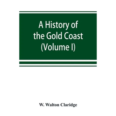 A history of the Gold Coast and Ashanti from the earliest times to the commencement of the twentieth century (Volume I)