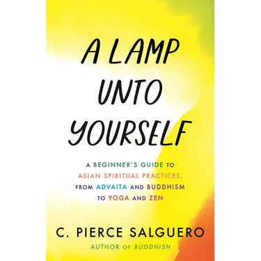 A Lamp Unto Yourself: A Beginner's Guide to Asian Spiritual Practices, from Advaita and Buddhism to Yoga and Zen