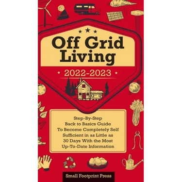 Off Grid Living 2022-2023: Step-By-Step Back to Basics Guide To Become Completely Self Sufficient in 30 Days With the Most Up-To-Date Information