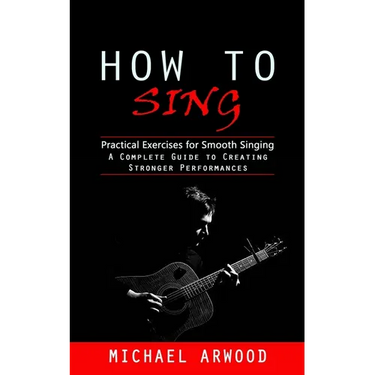 How to Sing: Practical Exercises for Smooth Singing (A Complete Guide to Creating Stronger Performances)