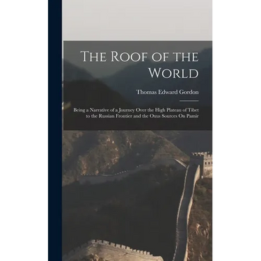 The Roof of the World: Being a Narrative of a Journey Over the High Plateau of Tibet to the Russian Frontier and the Oxus Sources On Pamir
